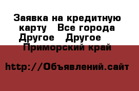 Заявка на кредитную карту - Все города Другое » Другое   . Приморский край